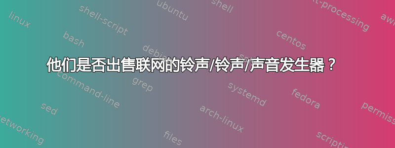 他们是否出售联网的铃声/铃声/声音发生器？ 