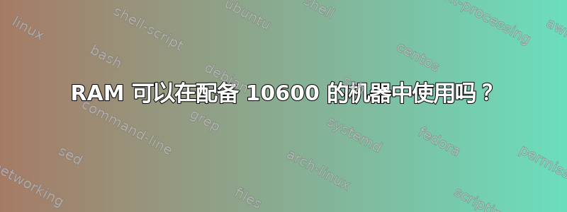 10666 RAM 可以在配备 10600 的机器中使用吗？