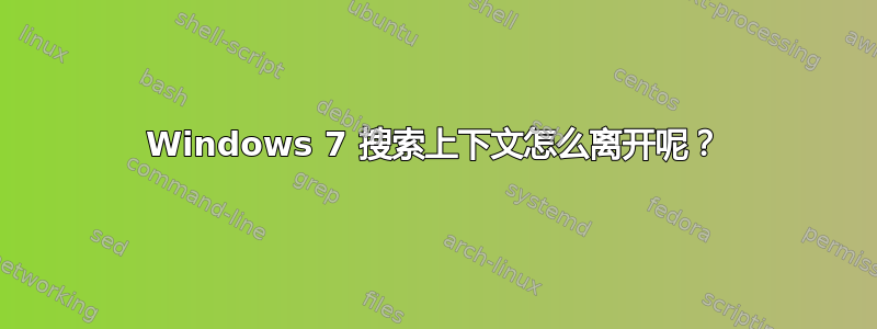 Windows 7 搜索上下文怎么离开呢？