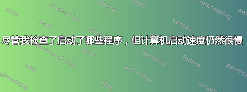 尽管我检查了启动了哪些程序，但计算机启动速度仍然很慢