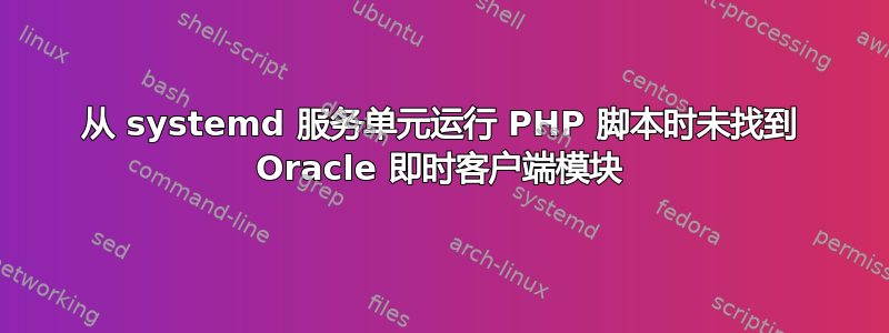 从 systemd 服务单元运行 PHP 脚本时未找到 Oracle 即时客户端模块