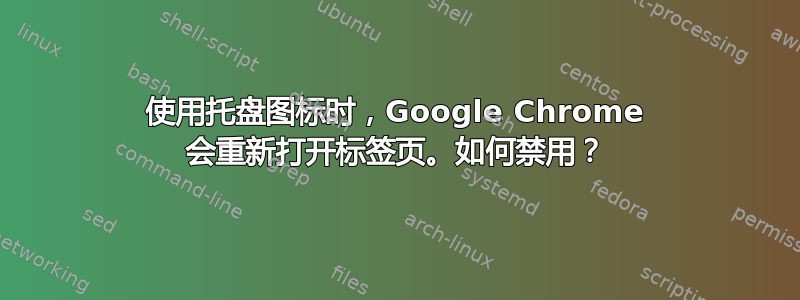 使用托盘图标时，Google Chrome 会重新打开标签页。如何禁用？