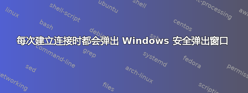 每次建立连接时都会弹出 Windows 安全弹出窗口