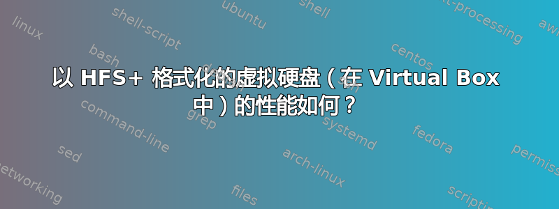 以 HFS+ 格式化的虚拟硬盘（在 Virtual Box 中）的性能如何？