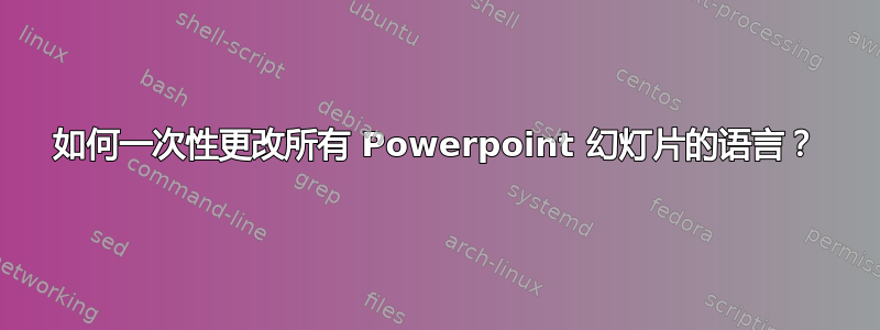 如何一次性更改所有 Powerpoint 幻灯片的语言？