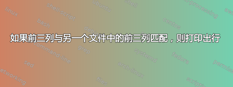 如果前三列与另一个文件中的前三列匹配，则打印出行