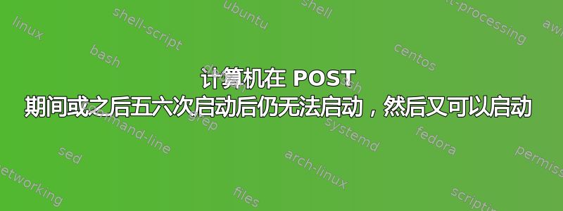 计算机在 POST 期间或之后五六次启动后仍无法启动，然后又可以启动