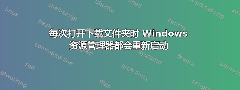 每次打开下载文件夹时 Windows 资源管理器都会重新启动