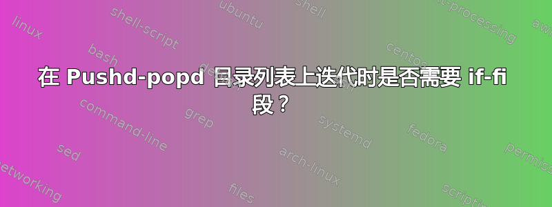 在 Pushd-popd 目录列表上迭代时是否需要 if-fi 段？