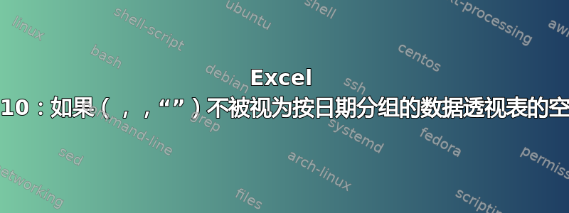 Excel 2010：如果（，，“”）不被视为按日期分组的数据透视表的空白