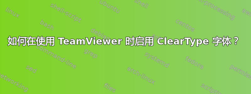 如何在使用 TeamViewer 时启用 ClearType 字体？