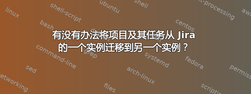 有没有办法将项目及其任务从 Jira 的一个实例迁移到另一个实例？