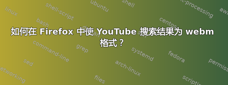 如何在 Firefox 中使 YouTube 搜索结果为 webm 格式？