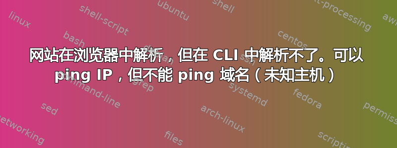 网站在浏览器中解析，但在 CLI 中解析不了。可以 ping IP，但不能 ping 域名（未知主机）