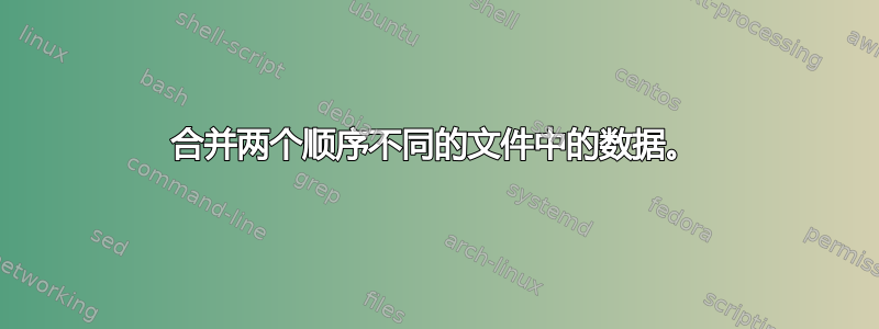 合并两个顺序不同的文件中的数据。