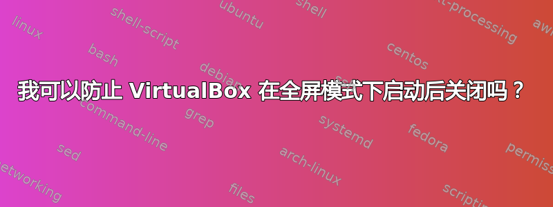 我可以防止 VirtualBox 在全屏模式下启动后关闭吗？