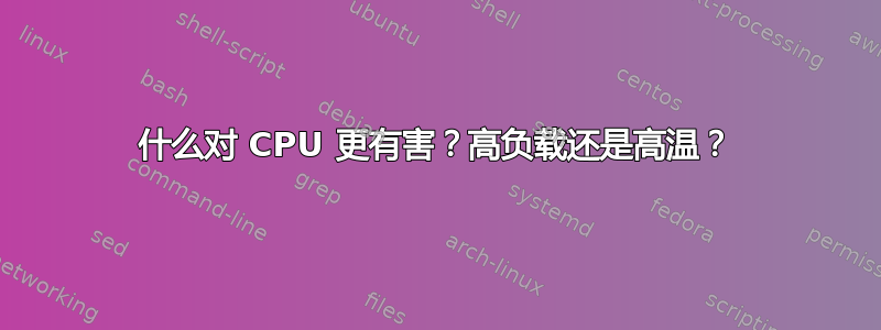 什么对 CPU 更有害？高负载还是高温？