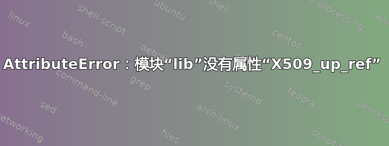 AttributeError：模块“lib”没有属性“X509_up_ref”