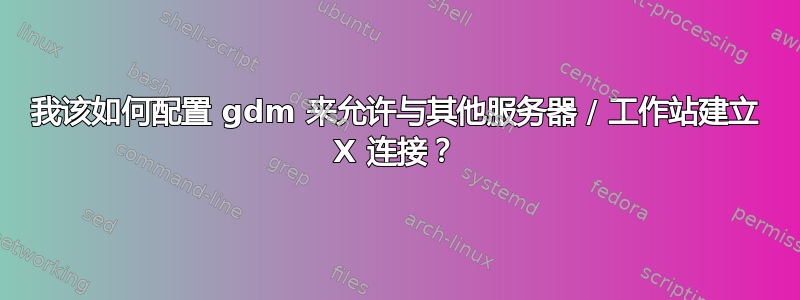 我该如何配置 gdm 来允许与其他服务器 / 工作站建立 X 连接？