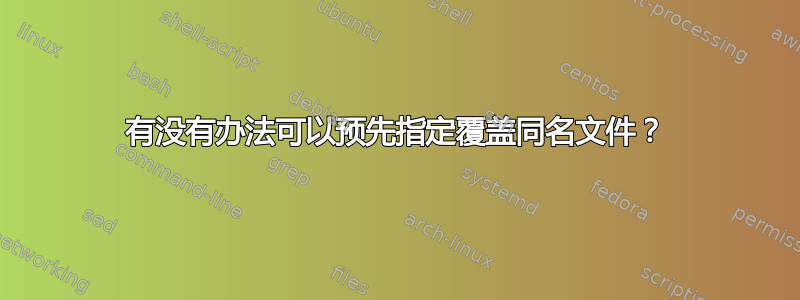 有没有办法可以预先指定覆盖同名文件？