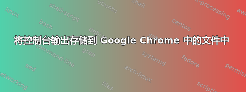 将控制台输出存储到 Google Chrome 中的文件中