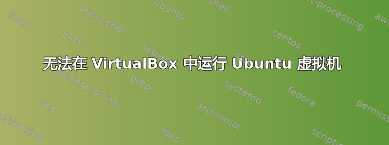 无法在 VirtualBox 中运行 Ubuntu 虚拟机