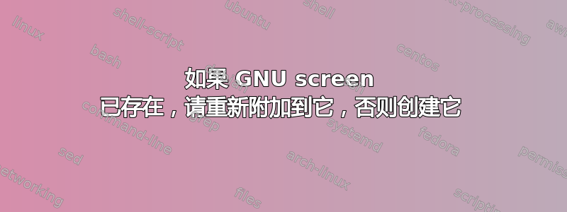 如果 GNU screen 已存在，请重新附加到它，否则创建它