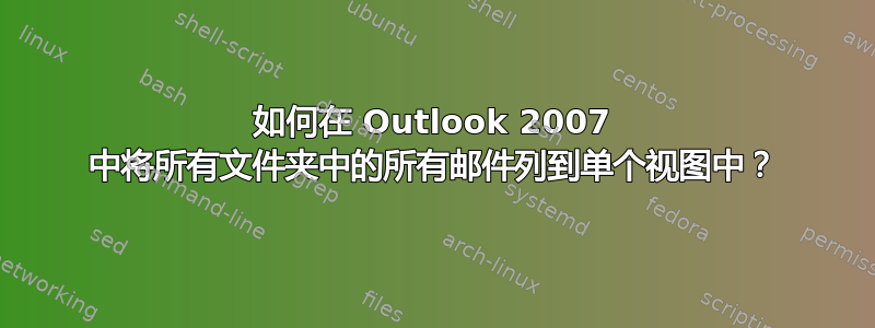 如何在 Outlook 2007 中将所有文件夹中的所有邮件列到单个视图中？