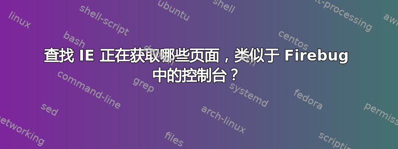 查找 IE 正在获取哪些页面，类似于 Firebug 中的控制台？