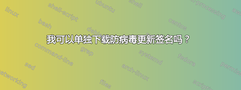 我可以单独下载防病毒更新签名吗？