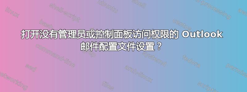 打开没有管理员或控制面板访问权限的 Outlook 邮件配置文件设置？