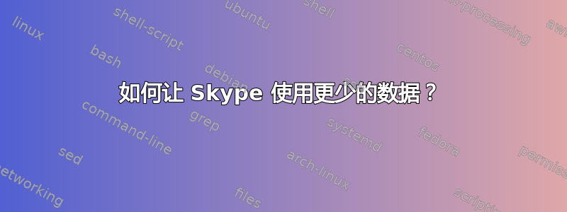 如何让 Skype 使用更少的数据？