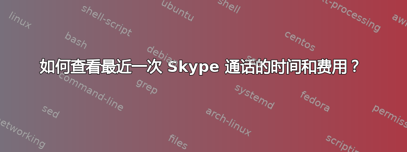 如何查看最近一次 Skype 通话的时间和费用？