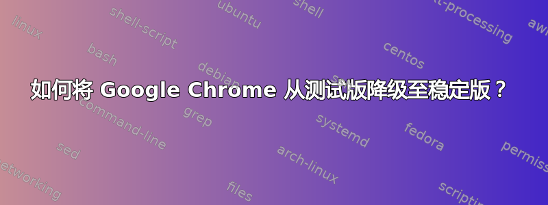 如何将 Google Chrome 从测试版降级至稳定版？