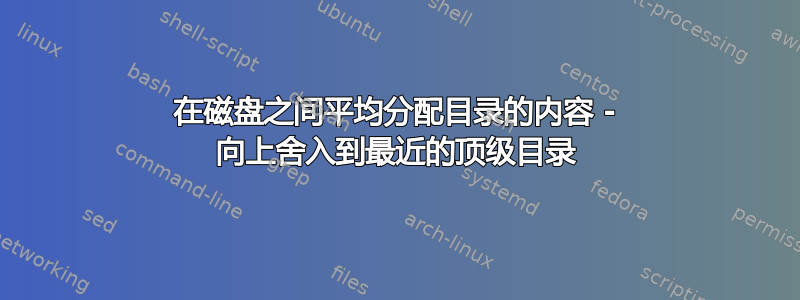 在磁盘之间平均分配目录的内容 - 向上舍入到最近的顶级目录