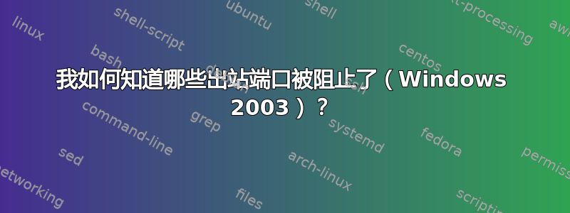 我如何知道哪些出站端口被阻止了（Windows 2003）？