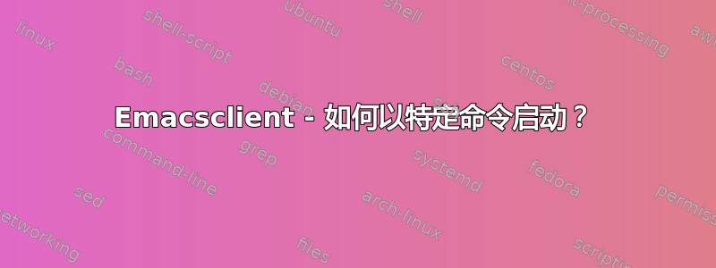 Emacsclient - 如何以特定命令启动？