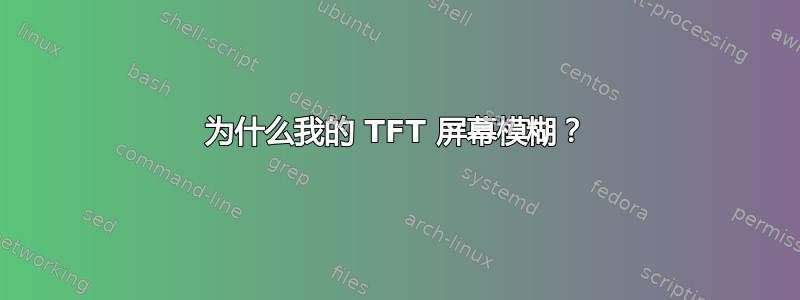 为什么我的 TFT 屏幕模糊？