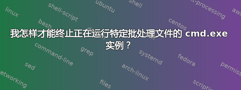 我怎样才能终止正在运行特定批处理文件的 cmd.exe 实例？