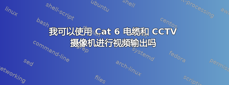 我可以使用 Cat 6 电缆和 CCTV 摄像机进行视频输出吗