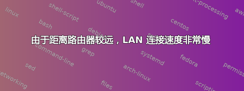 由于距离路由器较远，LAN 连接速度非常慢