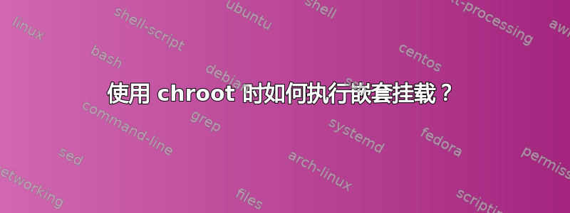 使用 chroot 时如何执行嵌套挂载？