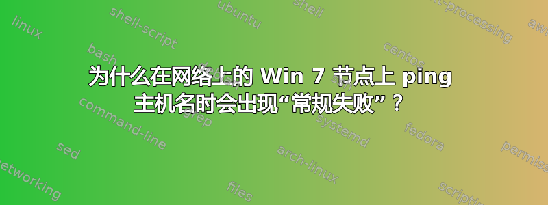 为什么在网络上的 Win 7 节点上 ping 主机名时会出现“常规失败”？