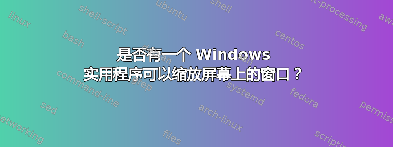 是否有一个 Windows 实用程序可以缩放屏幕上的窗口？