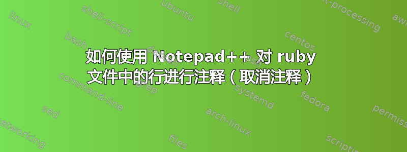 如何使用 Notepad++ 对 ruby​​ 文件中的行进行注释（取消注释）