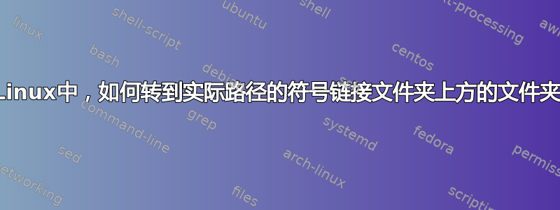 在Linux中，如何转到实际路径的符号链接文件夹上方的文件夹？