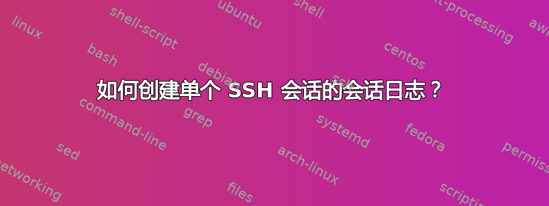 如何创建单个 SSH 会话的会话日志？