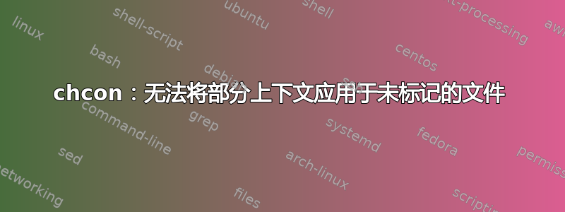 chcon：无法将部分上下文应用于未标记的文件