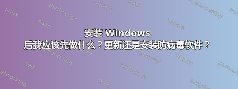 安装 Windows 后我应该先做什么？更新还是安装防病毒软件？