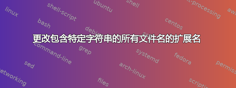 更改包含特定字符串的所有文件名的扩展名